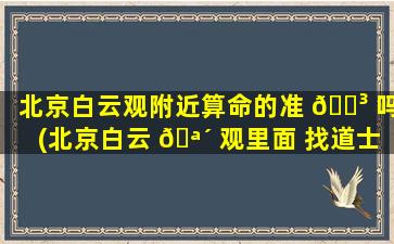 北京白云观附近算命的准 🐳 吗(北京白云 🪴 观里面 找道士算命)